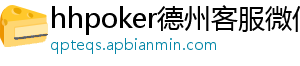 hhpoker德扑圈保险不买-hhpoker德州客服微信-hhpoker微信客服-hhpoker俱乐部客服微信-hhpoker客服